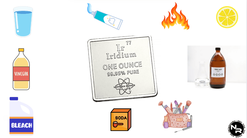Iridium doesn't tarnish, rust, corrode and oxidize when exposed to water, fire, vinegar, lemon juice, baking soda, bleach, makeup, nitric acid, toothpaste